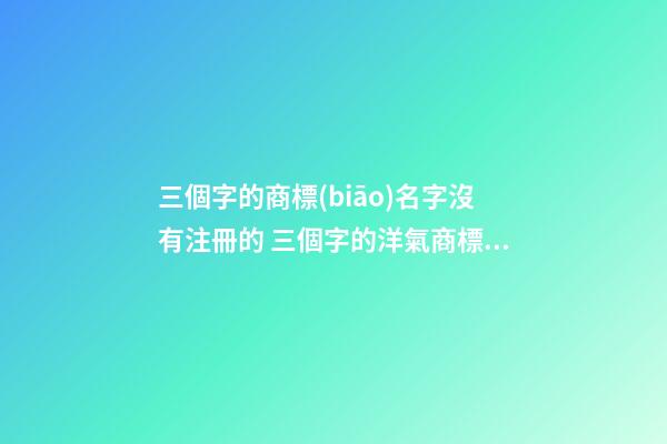 三個字的商標(biāo)名字沒有注冊的 三個字的洋氣商標(biāo)名字